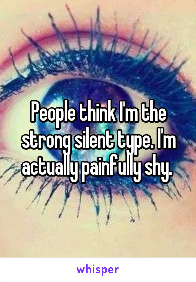 People think I'm the strong silent type. I'm actually painfully shy. 