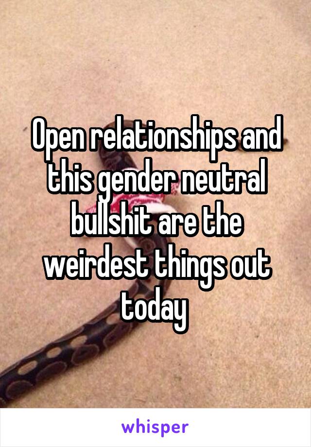Open relationships and this gender neutral bullshit are the weirdest things out today 