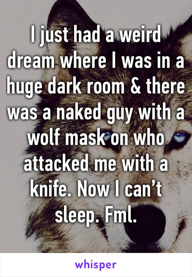 I just had a weird dream where I was in a huge dark room & there was a naked guy with a wolf mask on who attacked me with a knife. Now I can’t sleep. Fml. 