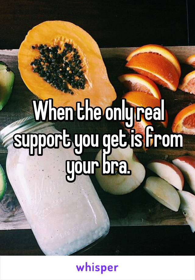 When the only real support you get is from your bra.