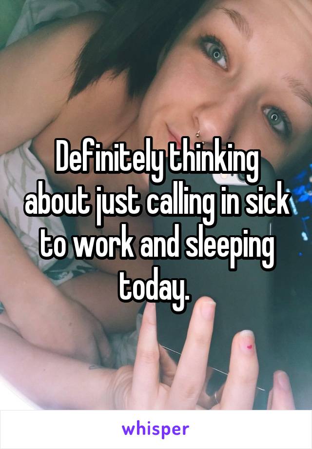 Definitely thinking about just calling in sick to work and sleeping today. 
