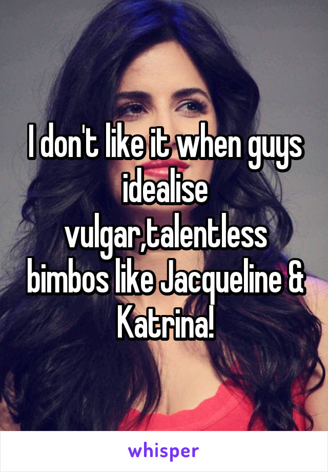 I don't like it when guys idealise vulgar,talentless bimbos like Jacqueline & Katrina!