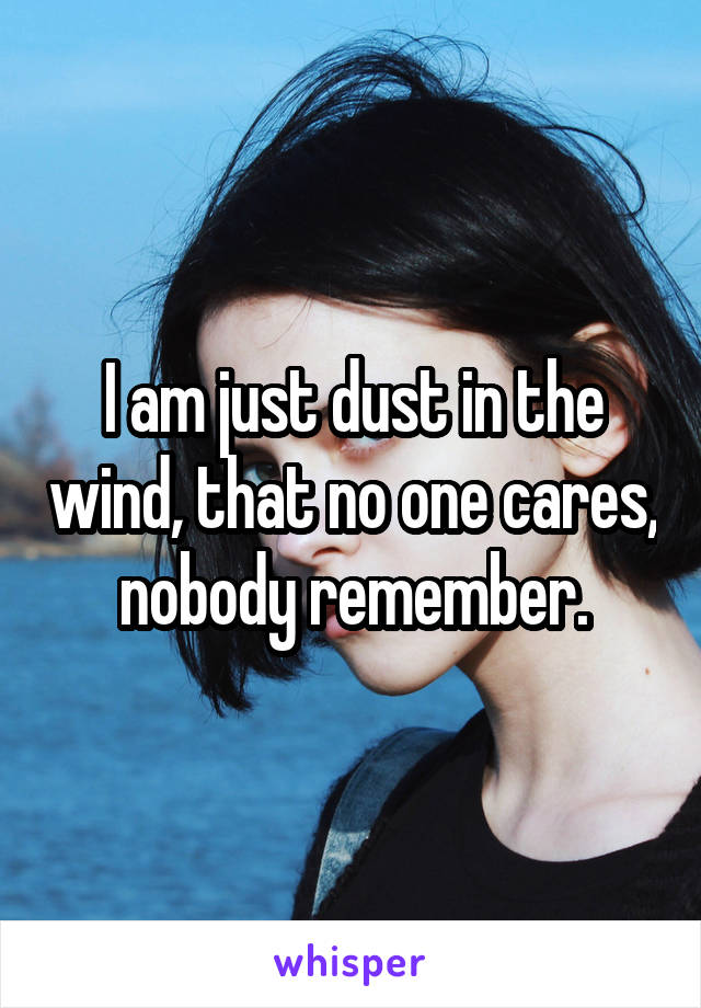 I am just dust in the wind, that no one cares, nobody remember.