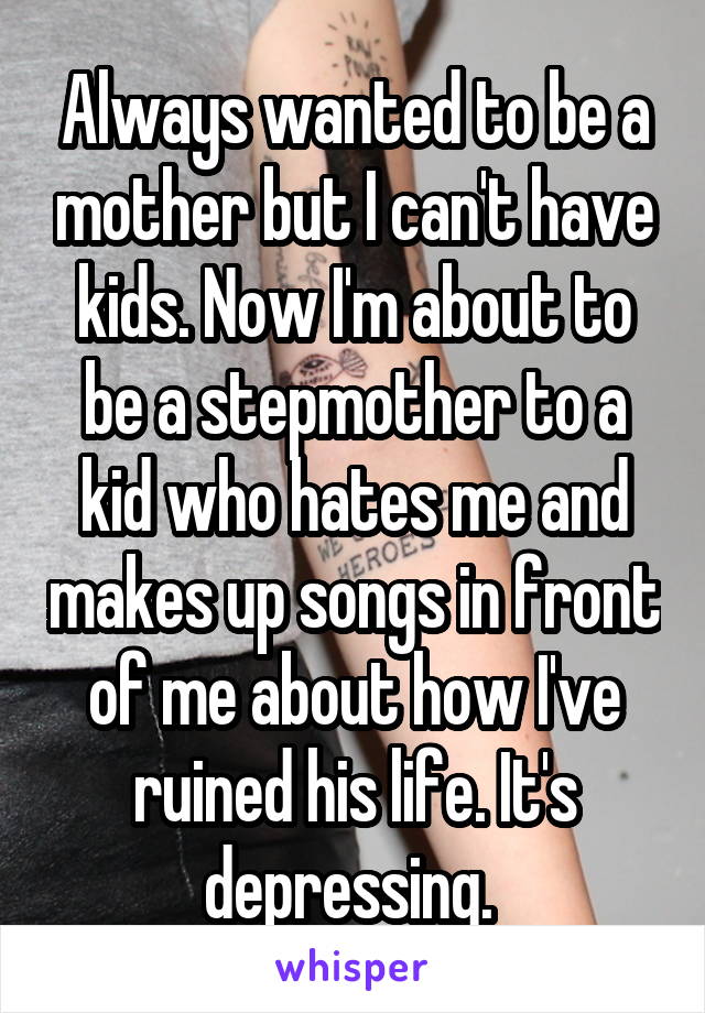 Always wanted to be a mother but I can't have kids. Now I'm about to be a stepmother to a kid who hates me and makes up songs in front of me about how I've ruined his life. It's depressing. 