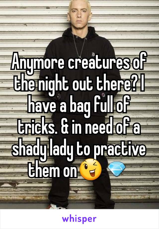 Anymore creatures of the night out there? I have a bag full of tricks. & in need of a shady lady to practive them on😉💎