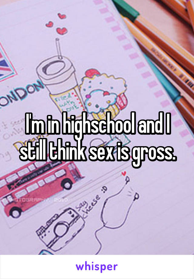 I'm in highschool and I still think sex is gross.
