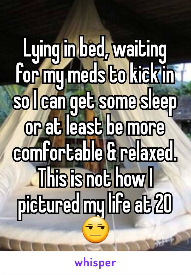 Lying in bed, waiting for my meds to kick in so I can get some sleep or at least be more comfortable & relaxed. This is not how I pictured my life at 20 😒
