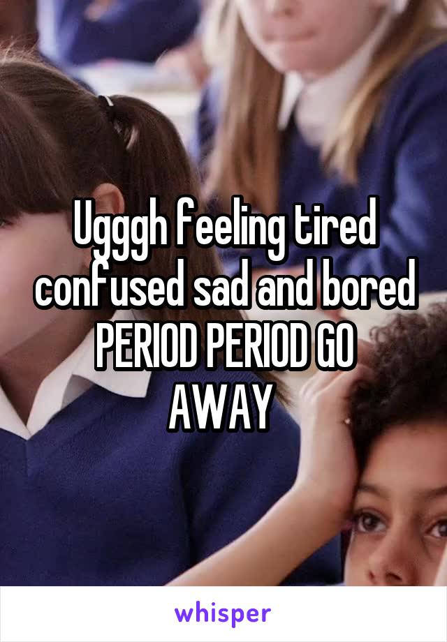 Ugggh feeling tired confused sad and bored
PERIOD PERIOD GO AWAY 