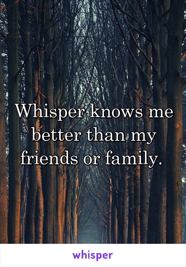 Whisper knows me better than my friends or family. 