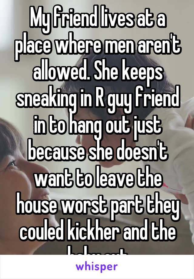 My friend lives at a place where men aren't allowed. She keeps sneaking in R guy friend in to hang out just because she doesn't want to leave the house worst part they couled kickher and the baby out