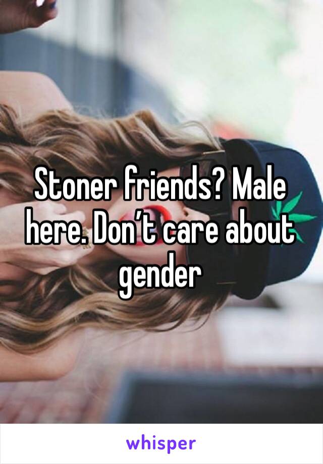 Stoner friends? Male here. Don’t care about gender 