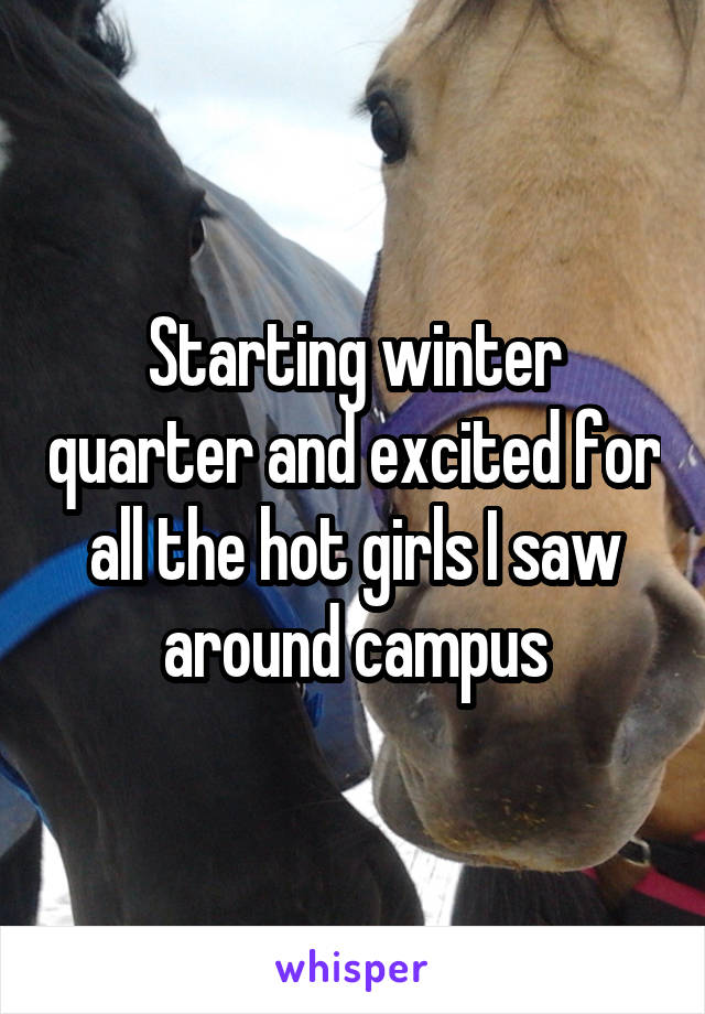 Starting winter quarter and excited for all the hot girls I saw around campus