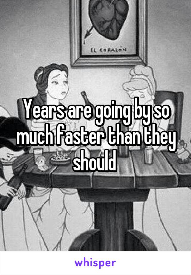Years are going by so much faster than they should 