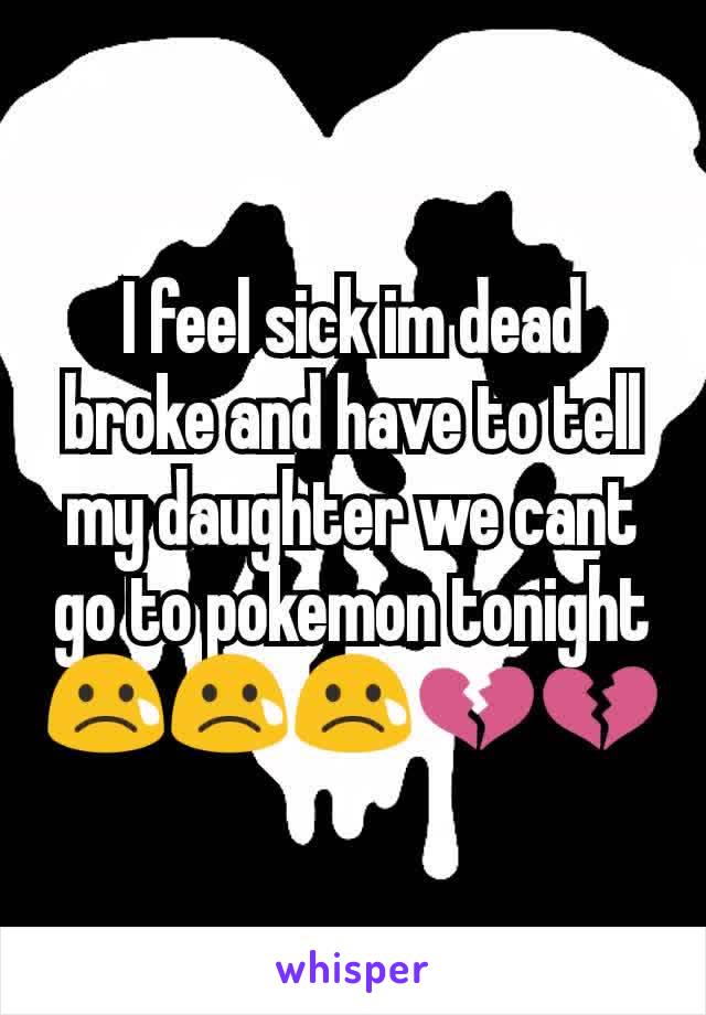 I feel sick im dead broke and have to tell my daughter we cant go to pokemon tonight 😢😢😢💔💔