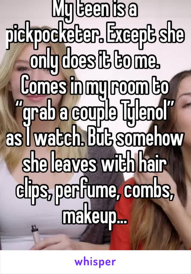 My teen is a pickpocketer. Except she only does it to me.  Comes in my room to “grab a couple Tylenol” as I watch. But somehow she leaves with hair clips, perfume, combs, makeup...