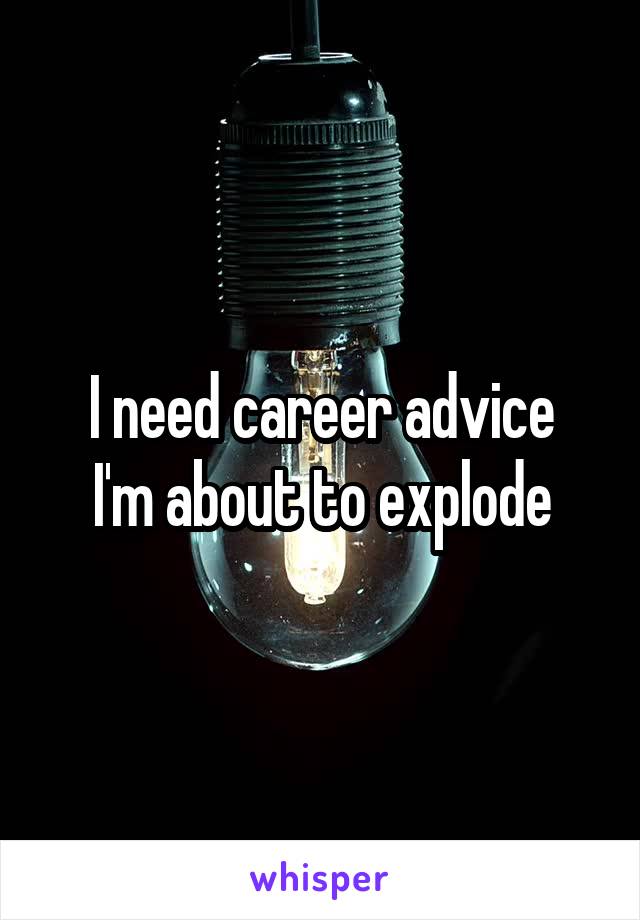 I need career advice
I'm about to explode