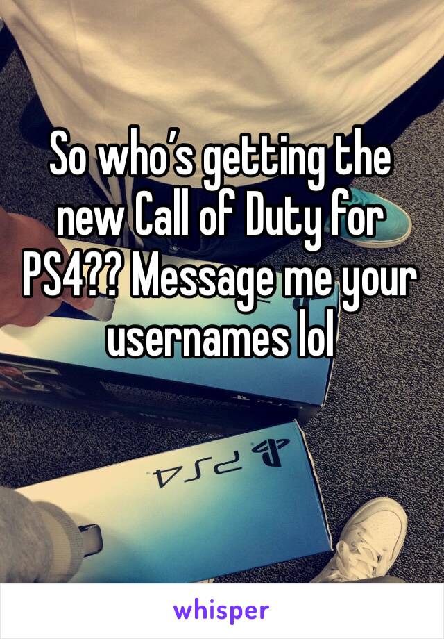 So who’s getting the new Call of Duty for PS4?? Message me your usernames lol