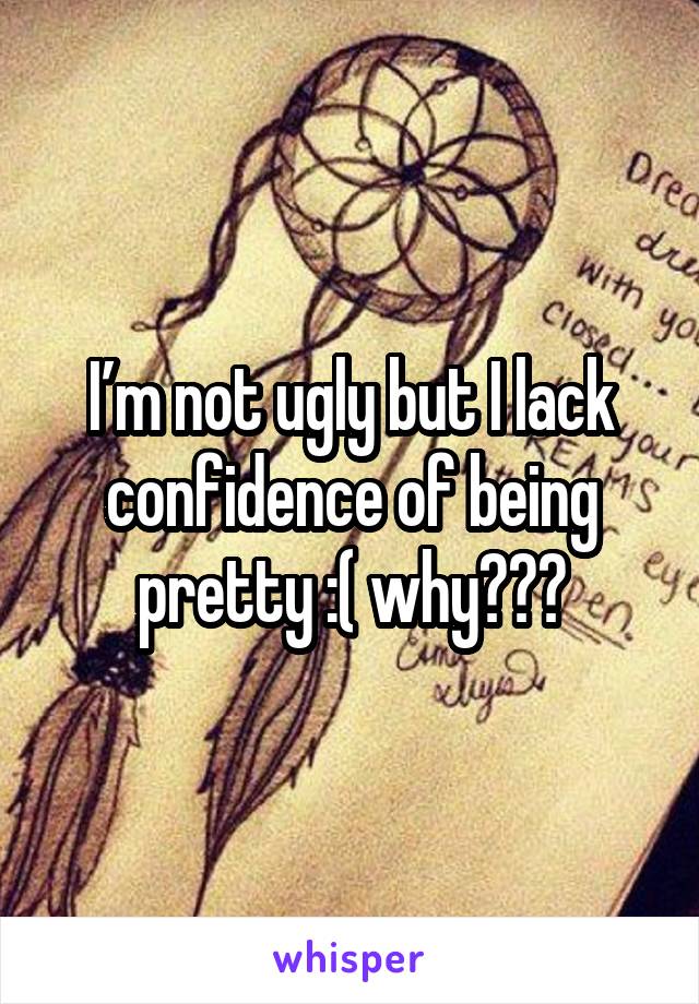 I’m not ugly but I lack confidence of being pretty :( why???
