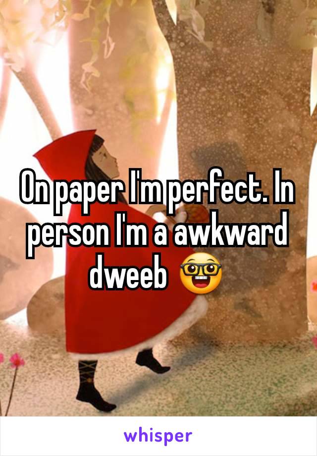 On paper I'm perfect. In person I'm a awkward dweeb 🤓