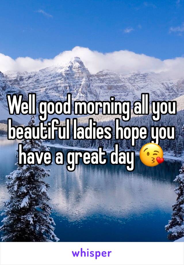 Well good morning all you beautiful ladies hope you have a great day 😘