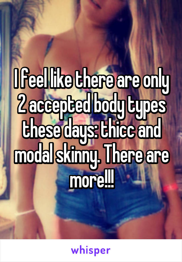 I feel like there are only 2 accepted body types these days: thicc and modal skinny. There are more!!!