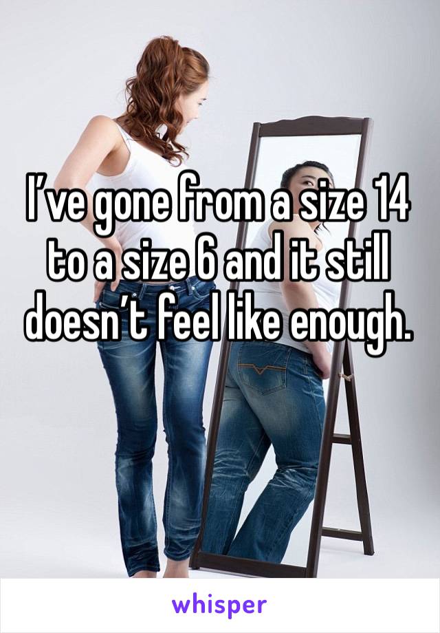 I’ve gone from a size 14 to a size 6 and it still doesn’t feel like enough. 