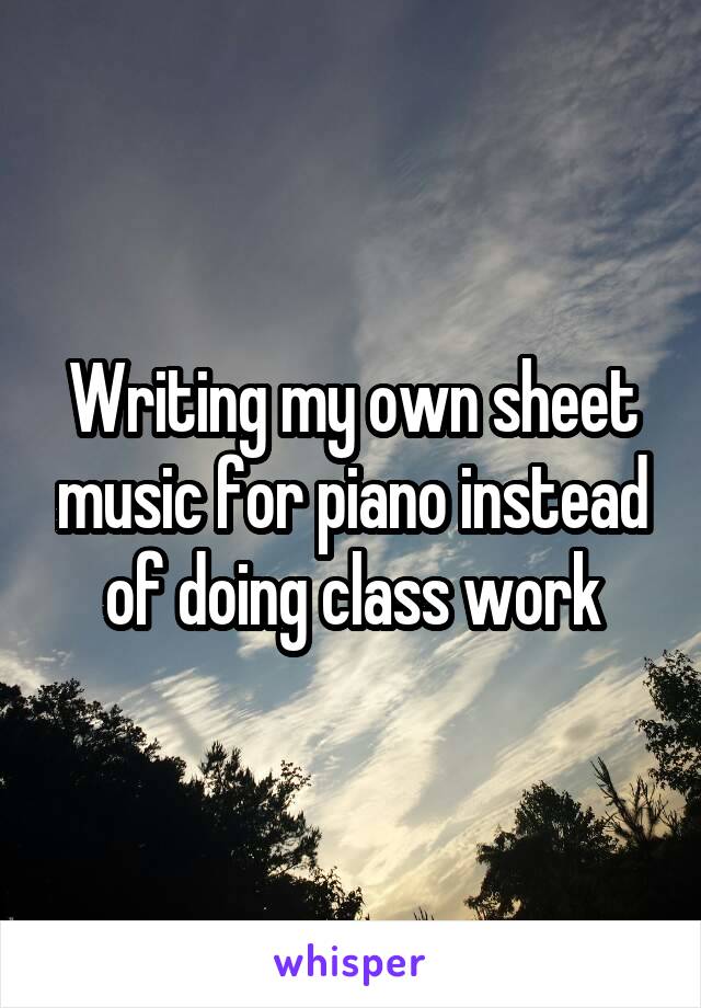 Writing my own sheet music for piano instead of doing class work