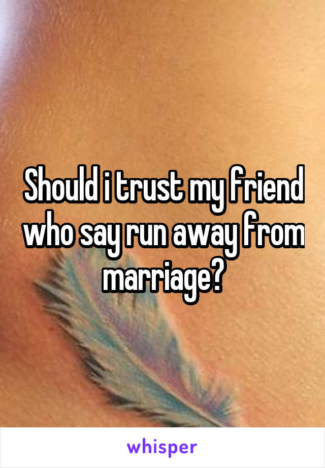 Should i trust my friend who say run away from marriage?