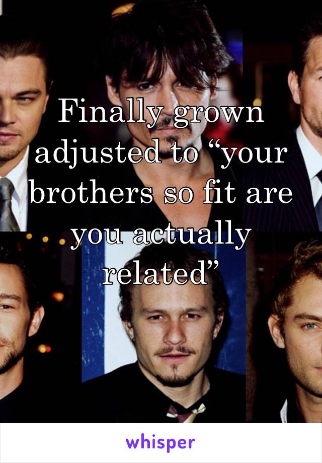 Finally grown adjusted to “your brothers so fit are you actually related”