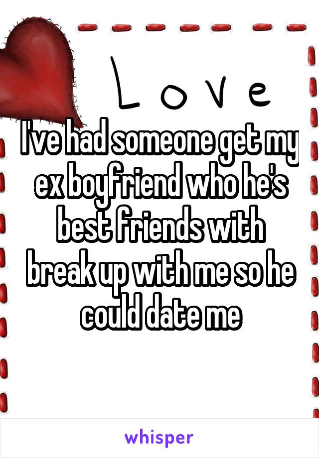 I've had someone get my ex boyfriend who he's best friends with break up with me so he could date me