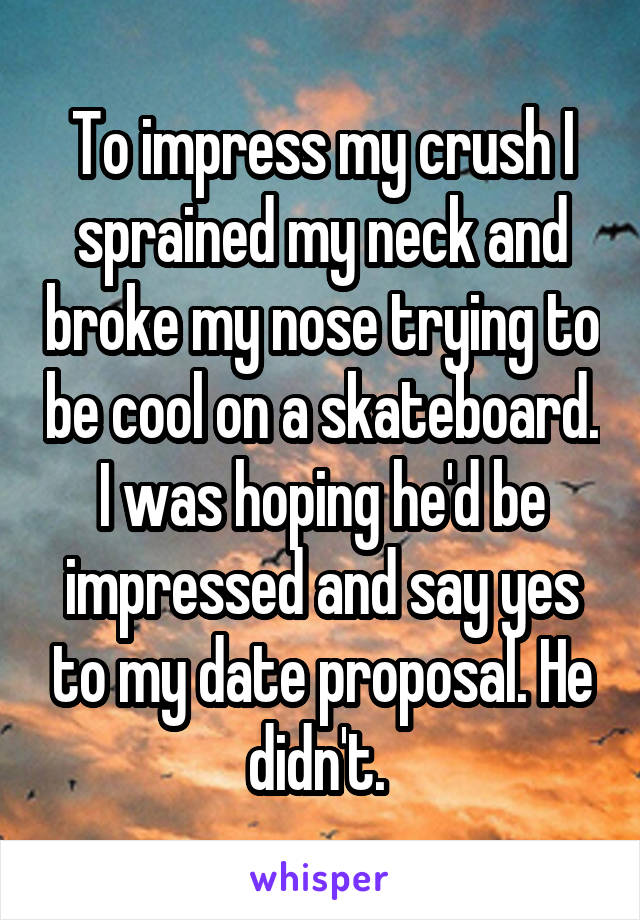To impress my crush I sprained my neck and broke my nose trying to be cool on a skateboard. I was hoping he'd be impressed and say yes to my date proposal. He didn't. 