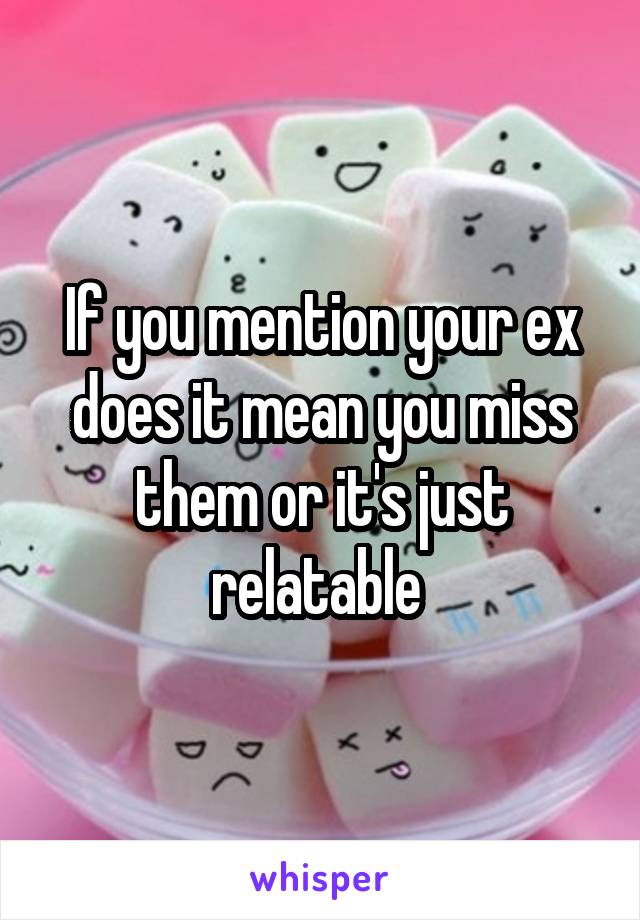 If you mention your ex does it mean you miss them or it's just relatab...