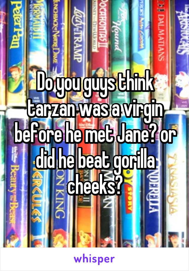 Do you guys think tarzan was a virgin before he met Jane? or did he beat gorilla cheeks?