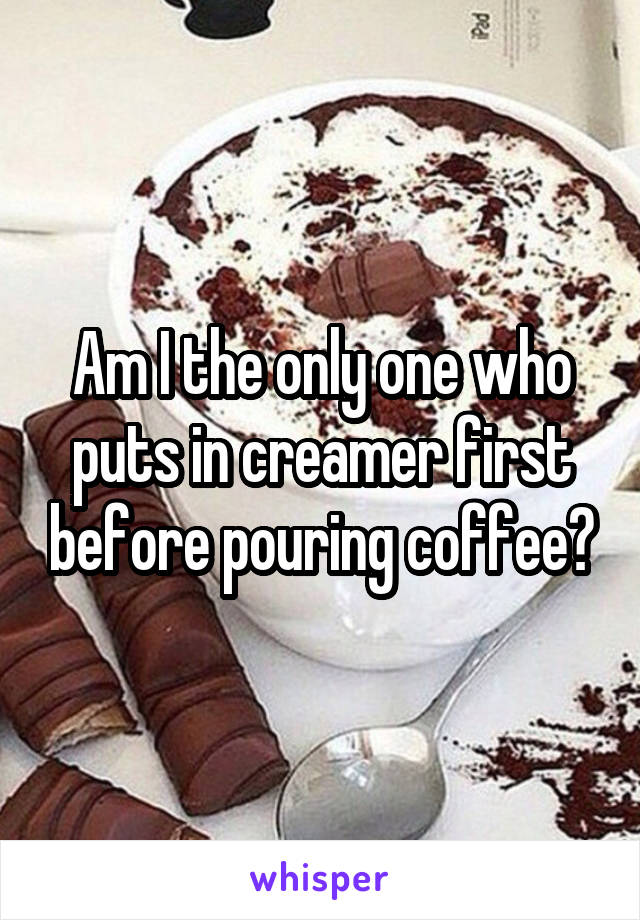 Am I the only one who puts in creamer first before pouring coffee?