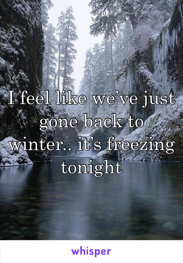 I feel like we’ve just gone back to winter.. it’s freezing tonight