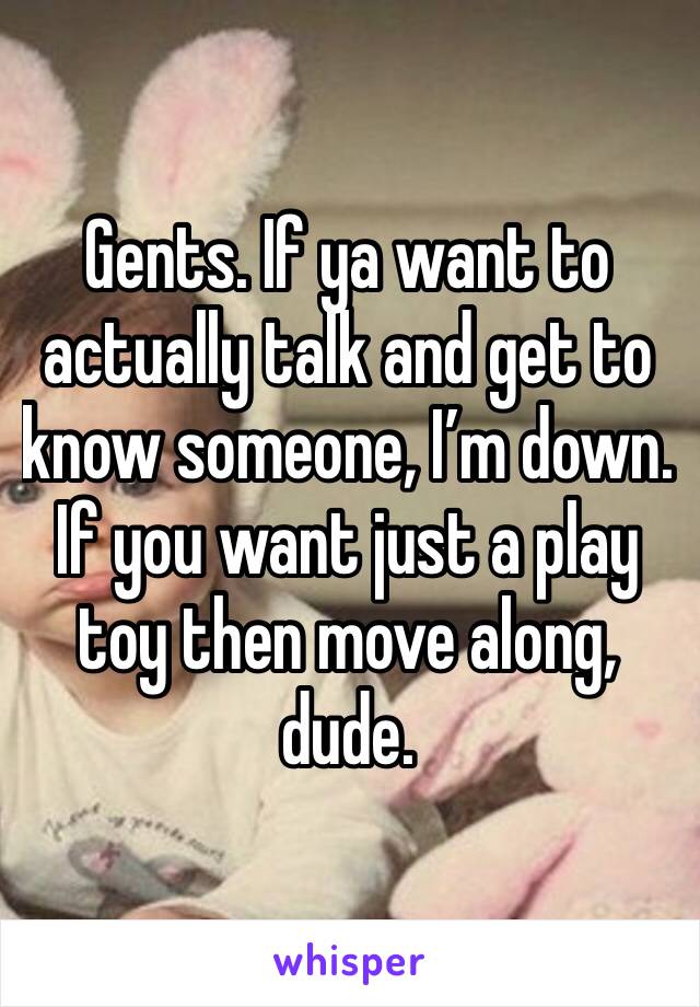 Gents. If ya want to actually talk and get to know someone, I’m down.
If you want just a play toy then move along, dude. 