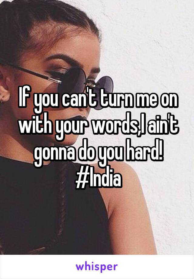If you can't turn me on with your words,I ain't gonna do you hard! #India