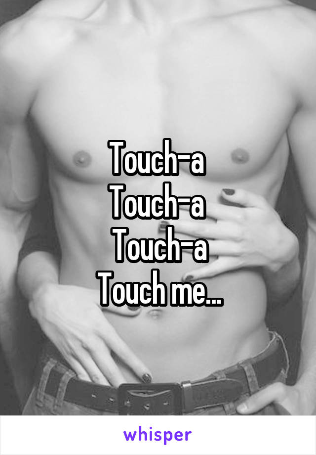 Touch-a 
Touch-a 
Touch-a
Touch me...