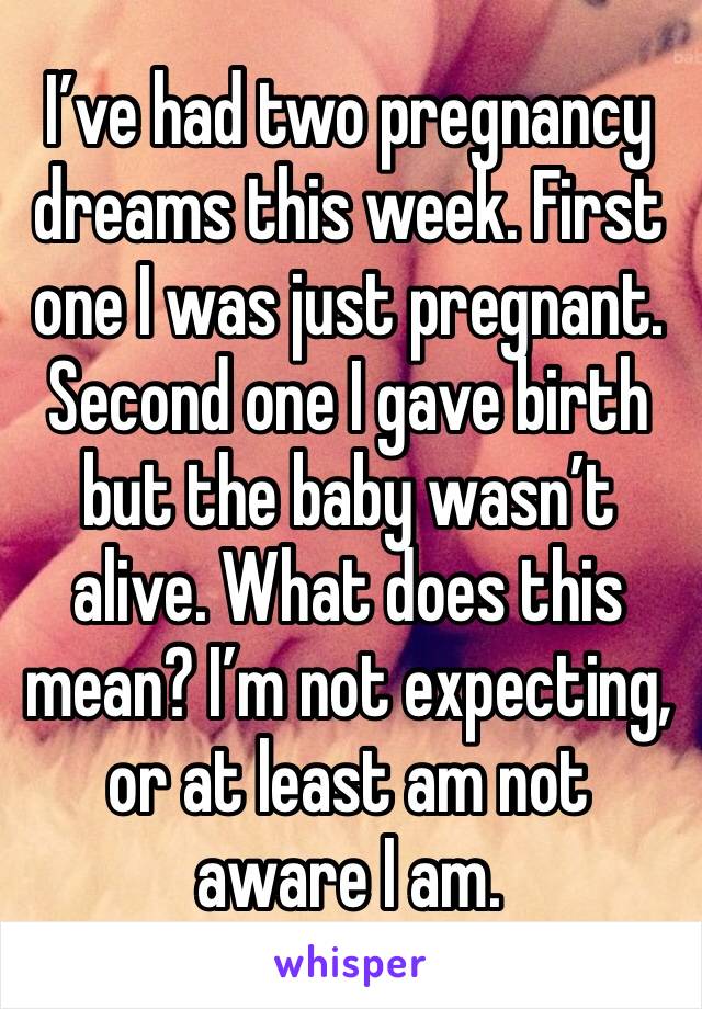 I’ve had two pregnancy dreams this week. First one I was just pregnant. Second one I gave birth but the baby wasn’t alive. What does this mean? I’m not expecting, or at least am not aware I am. 