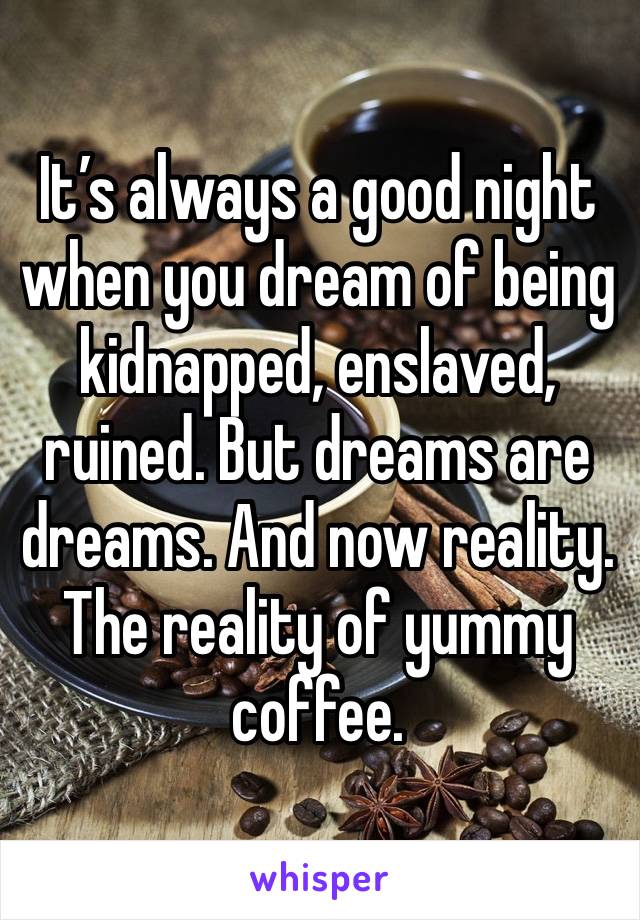 It’s always a good night when you dream of being kidnapped, enslaved, ruined. But dreams are dreams. And now reality. The reality of yummy coffee. 