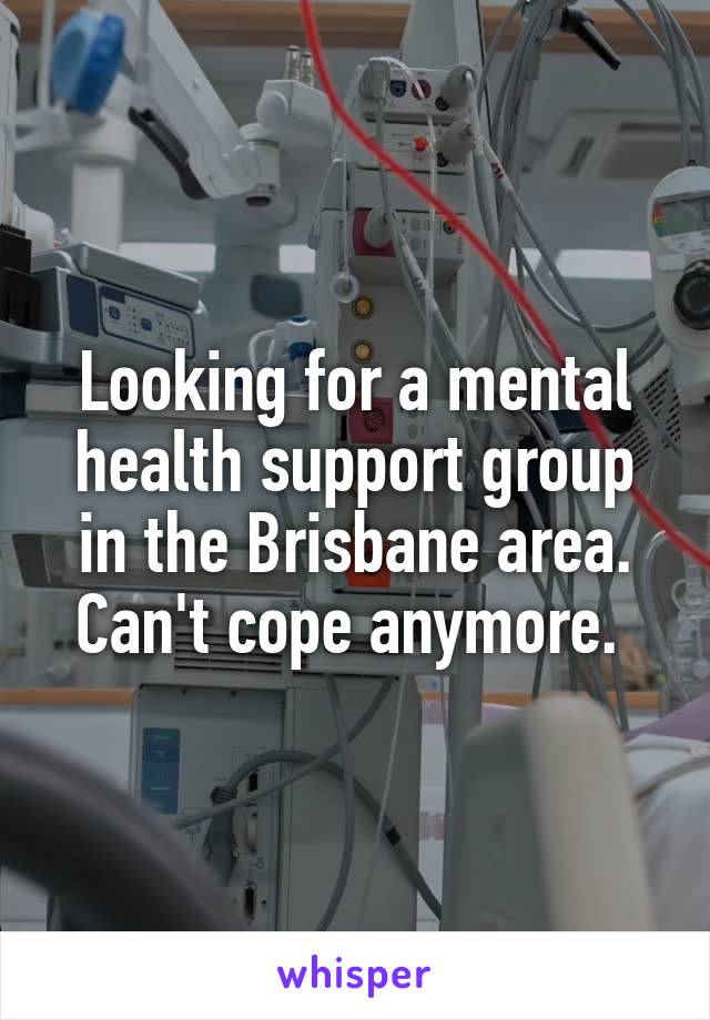 Looking for a mental health support group in the Brisbane area. Can't cope anymore. 
