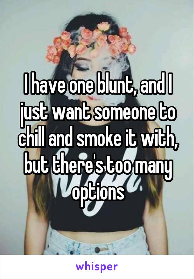I have one blunt, and I just want someone to chill and smoke it with, but there's too many options