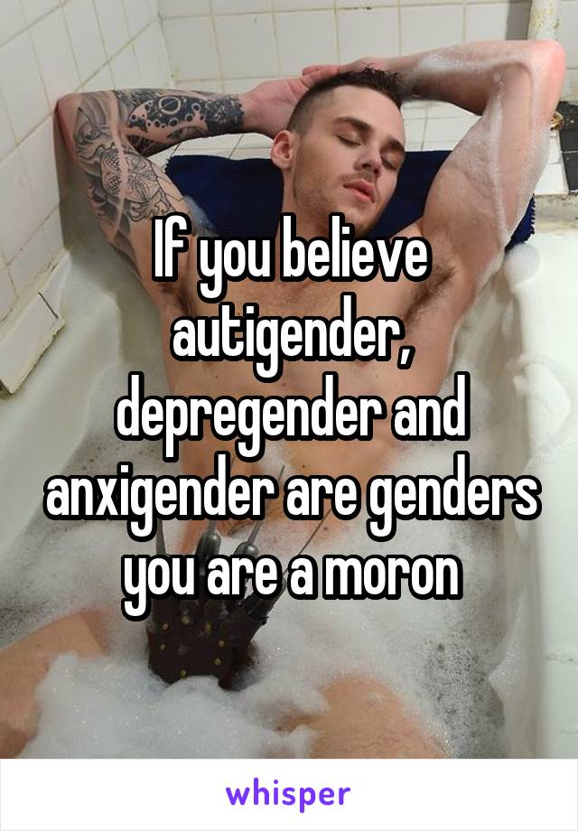 If you believe autigender, depregender and anxigender are genders you are a moron