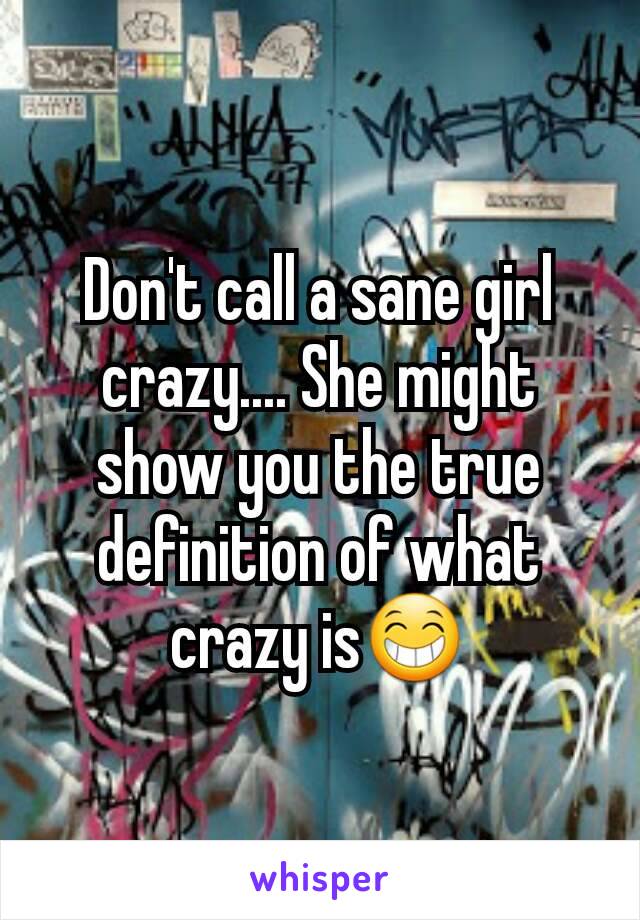 Don't call a sane girl crazy.... She might show you the true definition of what crazy is😁