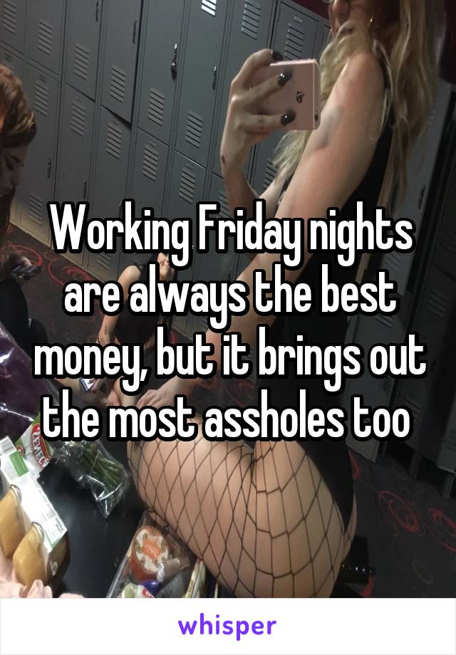Working Friday nights are always the best money, but it brings out the most assholes too 