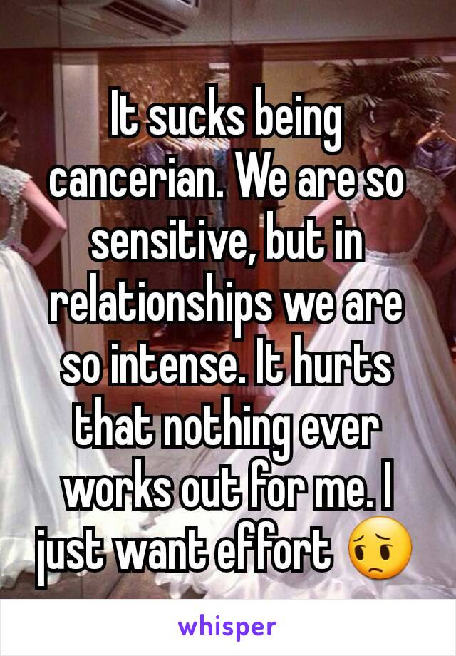 It sucks being cancerian. We are so sensitive, but in relationships we are so intense. It hurts that nothing ever works out for me. I just want effort 😔