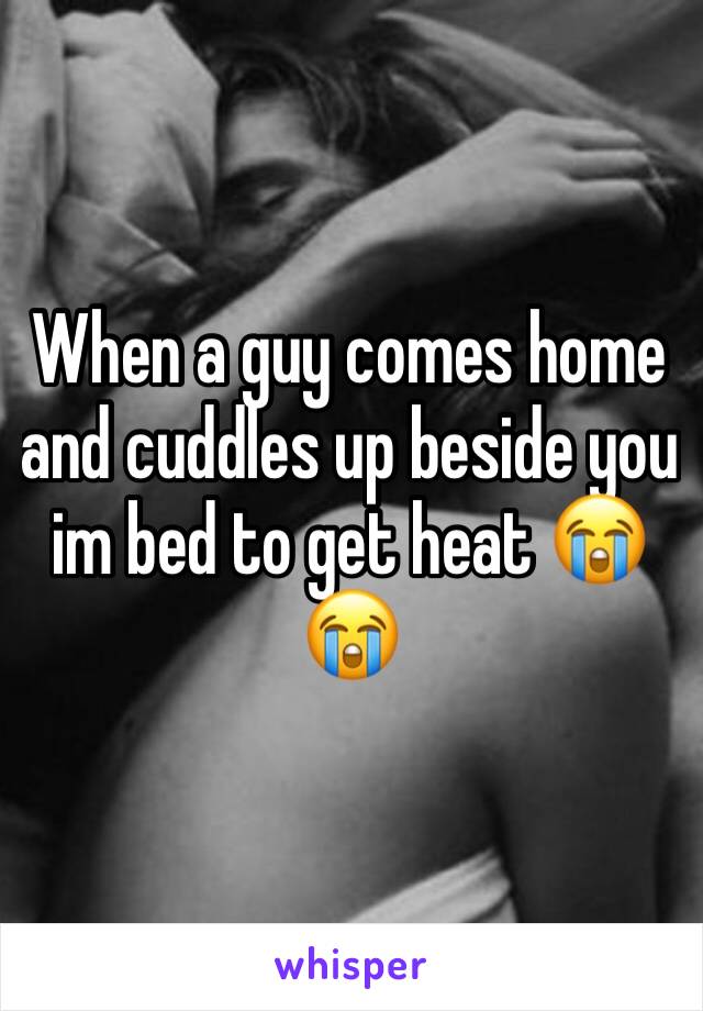 When a guy comes home and cuddles up beside you im bed to get heat 😭😭