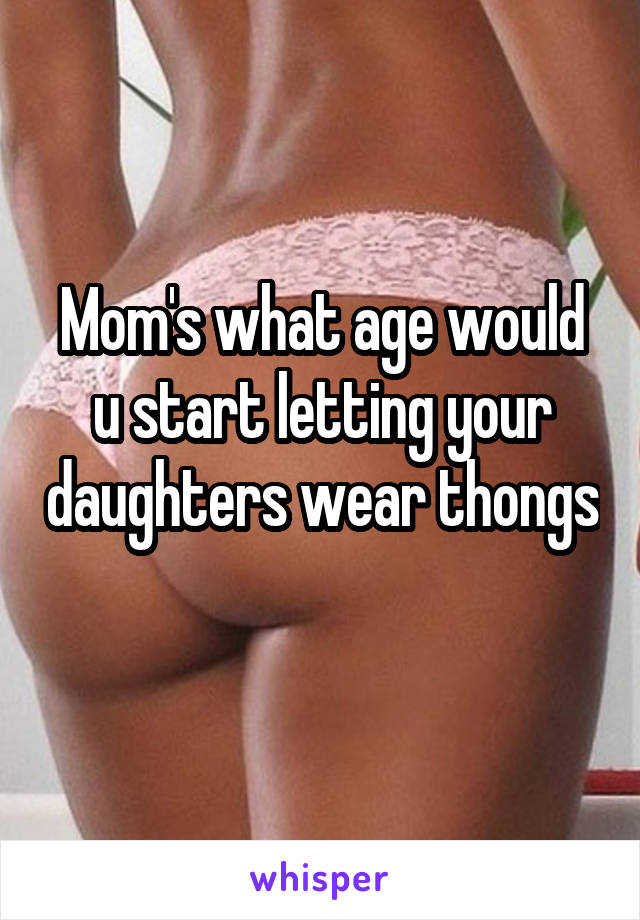 Mom's what age would u start letting your daughters wear thongs 