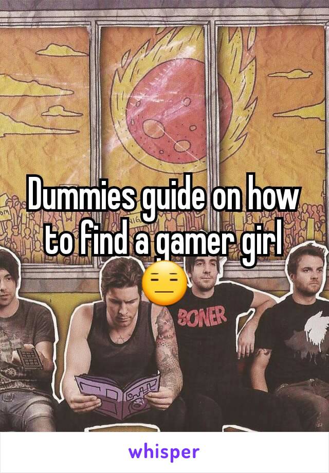 Dummies guide on how to find a gamer girl 😑