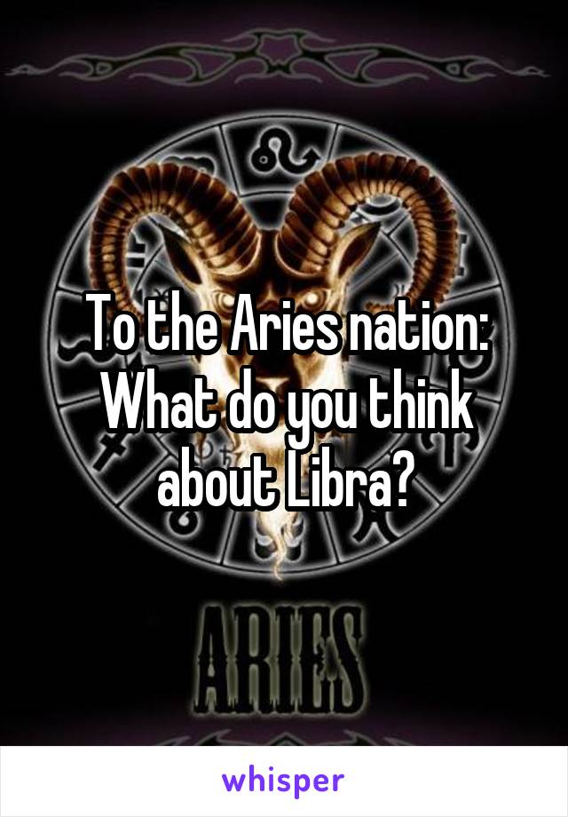 To the Aries nation:
What do you think about Libra?